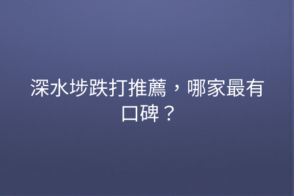 深水埗跌打推薦，哪家最有口碑？