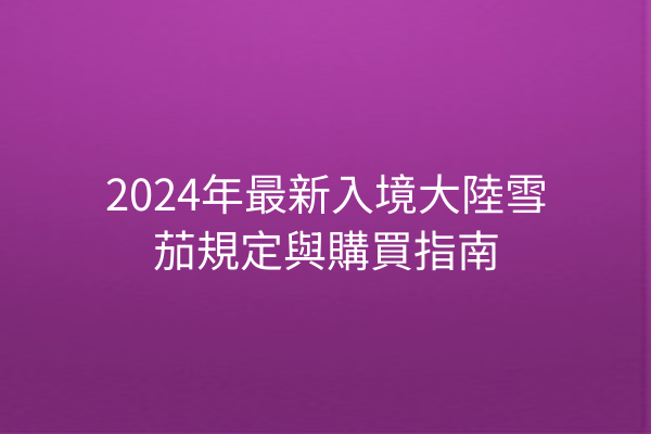 2024年最新入境大陸雪茄規定與購買指南