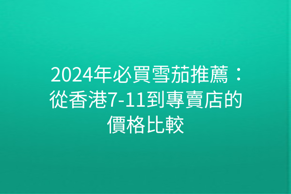 2024年必買雪茄推薦：從香港7-11到專賣店的價格比較