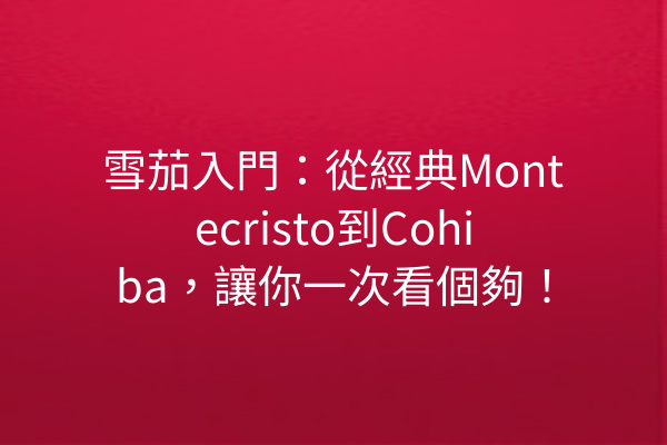 雪茄入門：從經典Montecristo到Cohiba，讓你一次看個夠！