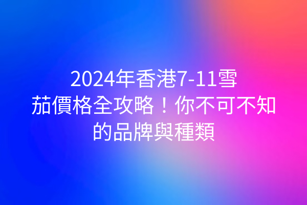 2024年香港7-11雪茄價格全攻略！你不可不知的品牌與種類