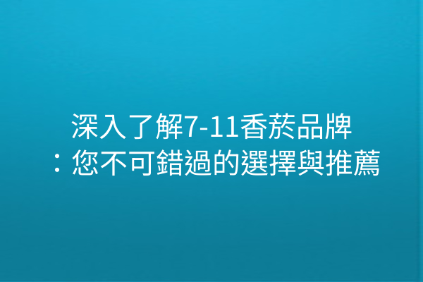 深入了解7-11香菸品牌：您不可錯過的選擇與推薦