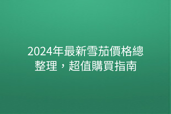 2024年最新雪茄價格總整理，超值購買指南