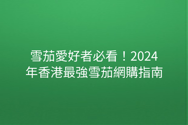 雪茄愛好者必看！2024年香港最強雪茄網購指南