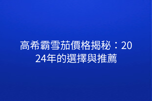 高希霸雪茄價格揭秘：2024年的選擇與推薦