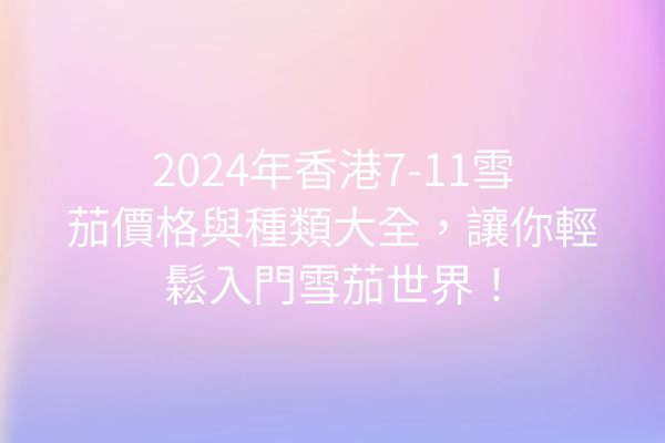 2024年香港7-11雪茄價格與種類大全，讓你輕鬆入門雪茄世界！