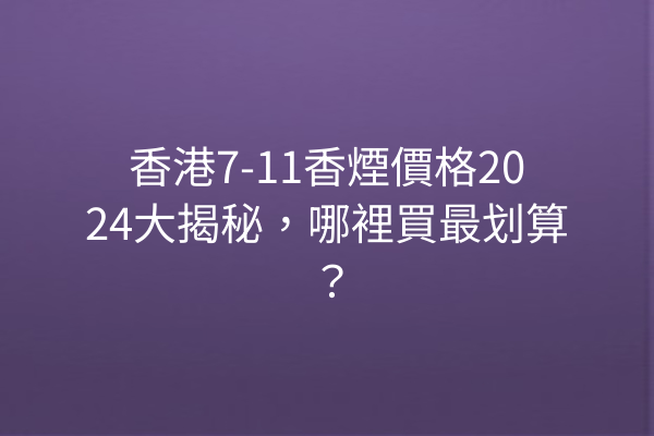 香港7-11香煙價格2024大揭秘，哪裡買最划算？