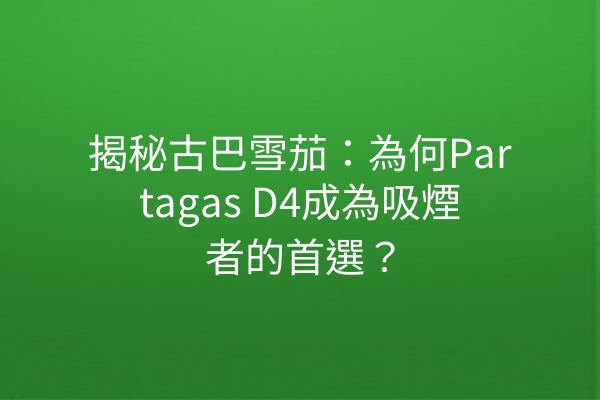 揭秘古巴雪茄：為何Partagas D4成為吸煙者的首選？