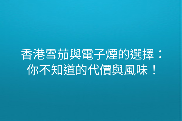 香港雪茄與電子煙的選擇：你不知道的代價與風味！