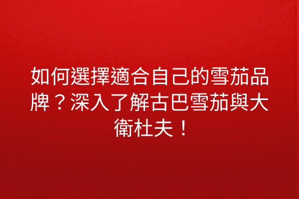 如何選擇適合自己的雪茄品牌？深入了解古巴雪茄與大衛杜夫！