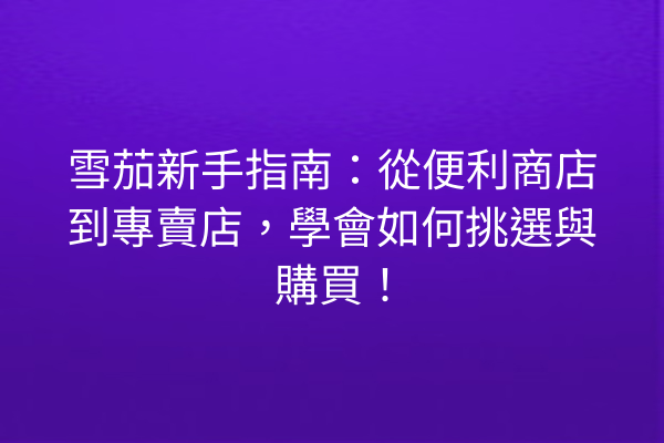 雪茄新手指南：從便利商店到專賣店，學會如何挑選與購買！