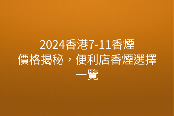 2024香港7-11香煙價格揭秘，便利店香煙選擇一覽