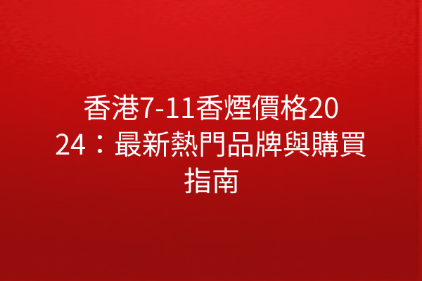 香港7-11香煙價格2024：最新熱門品牌與購買指南