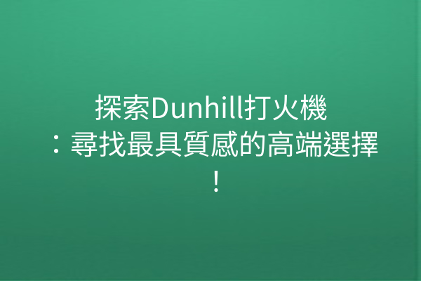 探索Dunhill打火機：尋找最具質感的高端選擇！