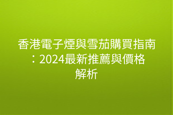 香港電子煙與雪茄購買指南：2024最新推薦與價格解析