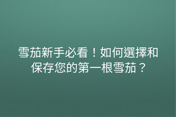 雪茄新手必看！如何選擇和保存您的第一根雪茄？