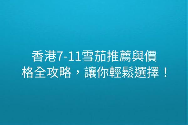 香港7-11雪茄推薦與價格全攻略，讓你輕鬆選擇！