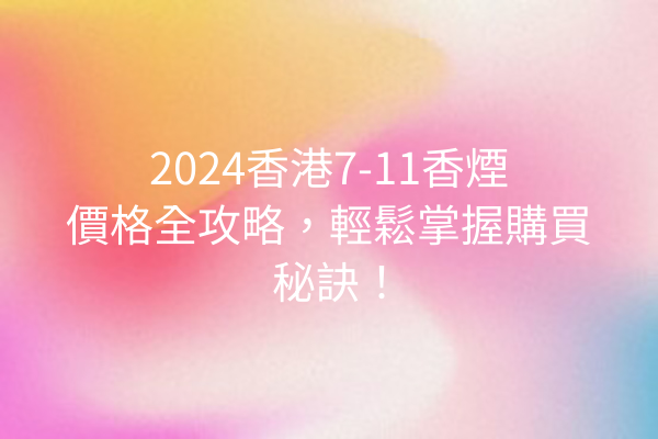 2024香港7-11香煙價格全攻略，輕鬆掌握購買秘訣！