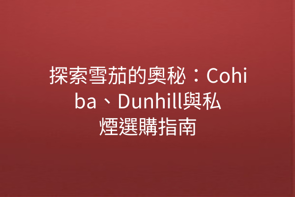 探索雪茄的奧秘：Cohiba、Dunhill與私煙選購指南