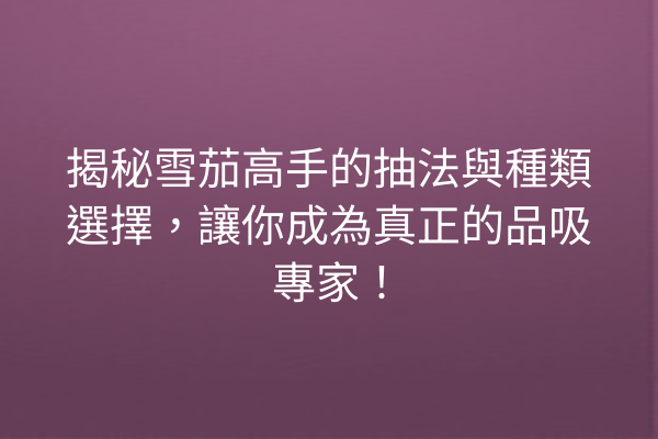 揭秘雪茄高手的抽法與種類選擇，讓你成為真正的品吸專家！