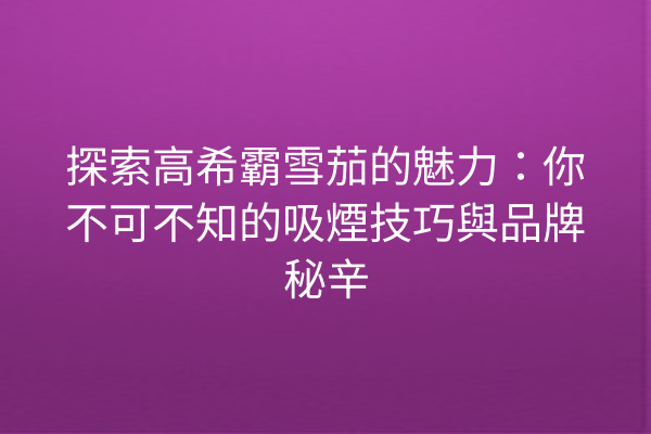 探索高希霸雪茄的魅力：你不可不知的吸煙技巧與品牌秘辛