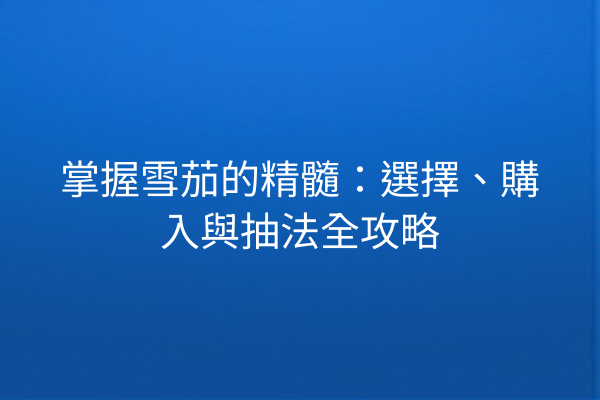 掌握雪茄的精髓：選擇、購入與抽法全攻略