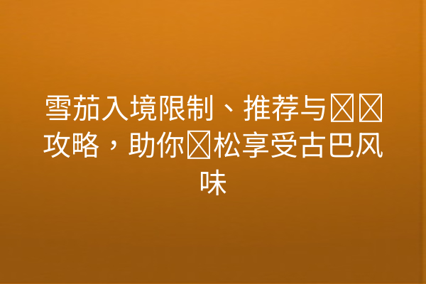 雪茄入境限制、推荐与购买攻略，助你轻松享受古巴风味