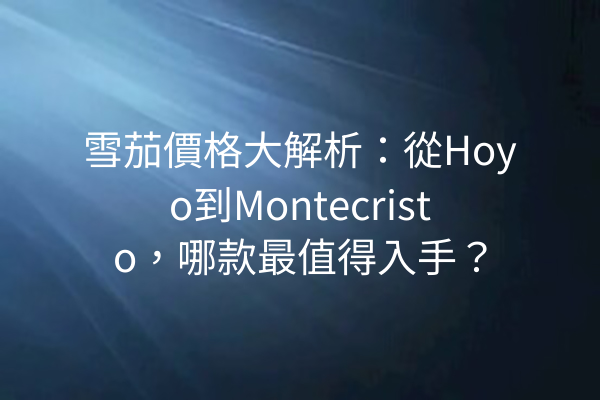 雪茄價格大解析：從Hoyo到Montecristo，哪款最值得入手？