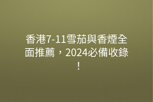 香港7-11雪茄與香煙全面推薦，2024必備收錄！