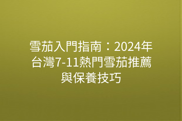 雪茄入門指南：2024年台灣7-11熱門雪茄推薦與保養技巧