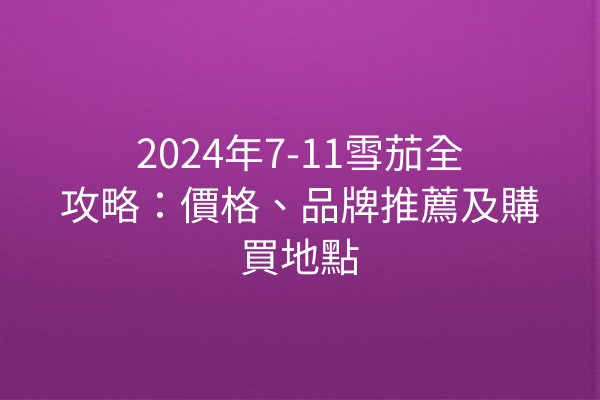 2024年7-11雪茄全攻略：價格、品牌推薦及購買地點