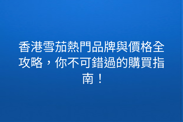 香港雪茄熱門品牌與價格全攻略，你不可錯過的購買指南！