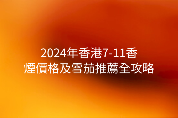 2024年香港7-11香煙價格及雪茄推薦全攻略