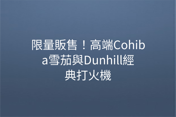 限量販售！高端Cohiba雪茄與Dunhill經典打火機