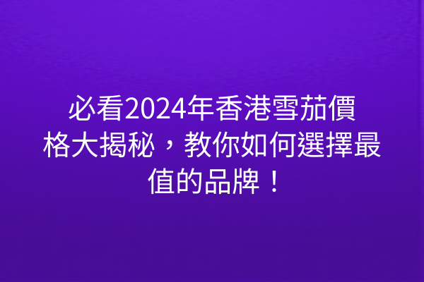 必看2024年香港雪茄價格大揭秘，教你如何選擇最值的品牌！