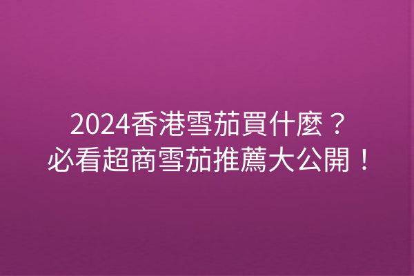 2024香港雪茄買什麼？必看超商雪茄推薦大公開！