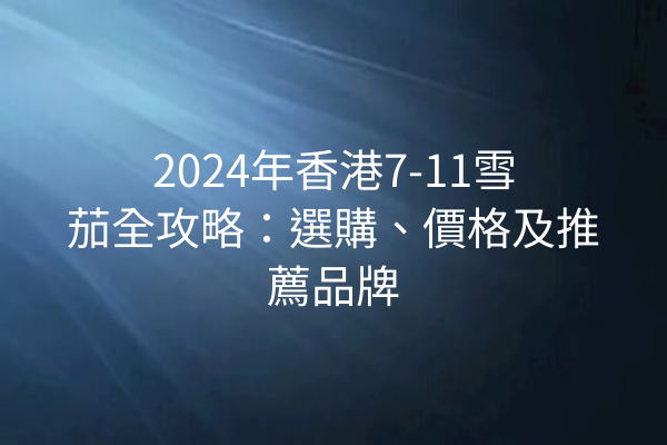 2024年香港7-11雪茄全攻略：選購、價格及推薦品牌