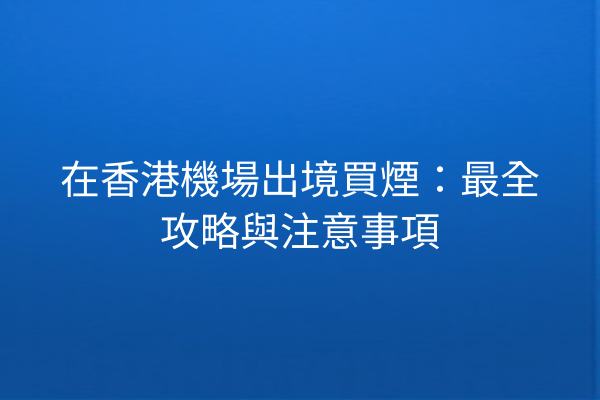 在香港機場出境買煙：最全攻略與注意事項