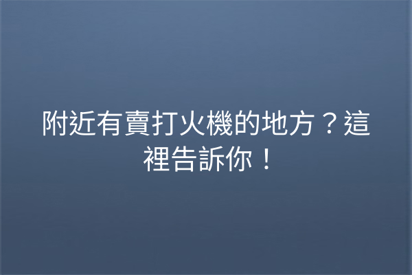 附近有賣打火機的地方？這裡告訴你！