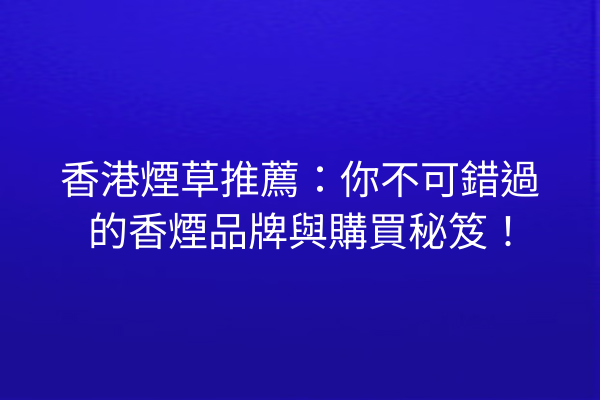 香港煙草推薦：你不可錯過的香煙品牌與購買秘笈！