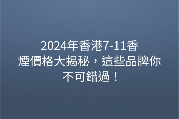 2024年香港7-11香煙價格大揭秘，這些品牌你不可錯過！