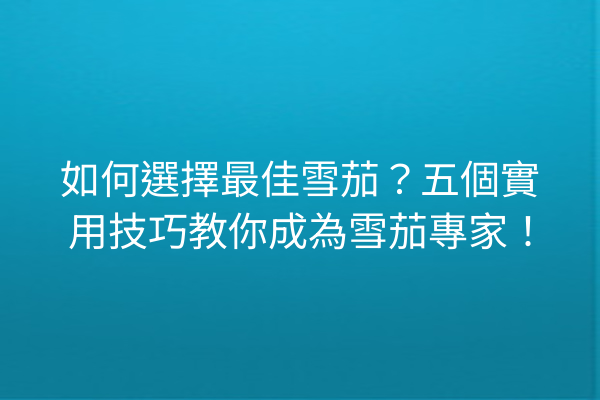 如何選擇最佳雪茄？五個實用技巧教你成為雪茄專家！