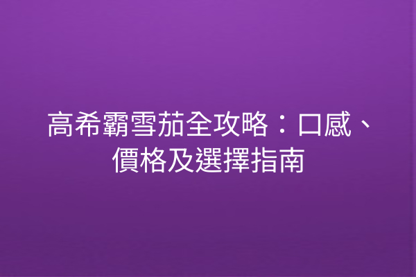 高希霸雪茄全攻略：口感、價格及選擇指南