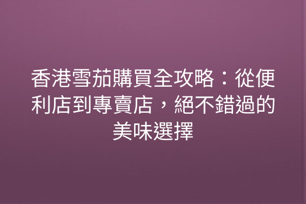 香港雪茄購買全攻略：從便利店到專賣店，絕不錯過的美味選擇