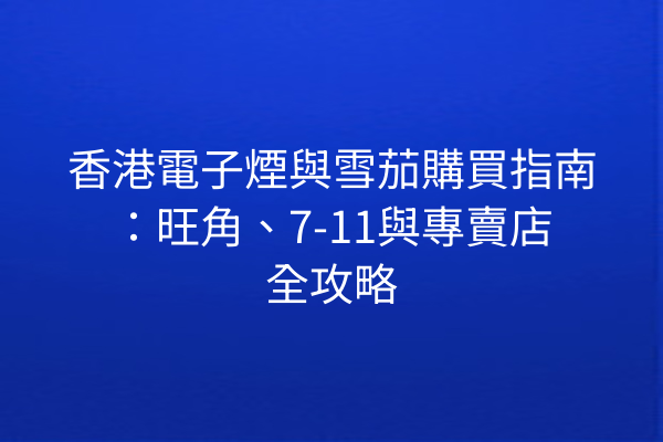 香港電子煙與雪茄購買指南：旺角、7-11與專賣店全攻略