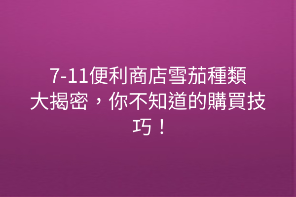 7-11便利商店雪茄種類大揭密，你不知道的購買技巧！