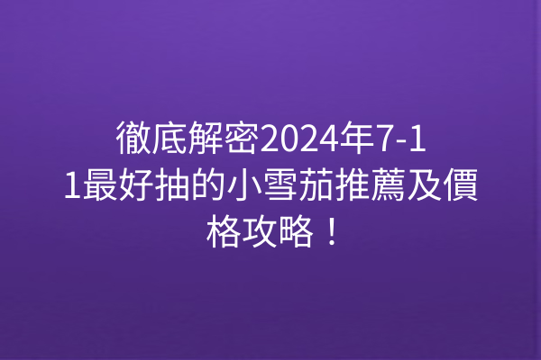 徹底解密2024年7-11最好抽的小雪茄推薦及價格攻略！