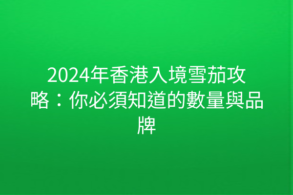 2024年香港入境雪茄攻略：你必須知道的數量與品牌