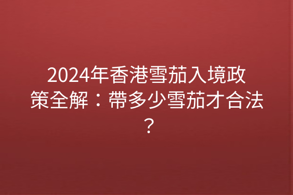 2024年香港雪茄入境政策全解：帶多少雪茄才合法？