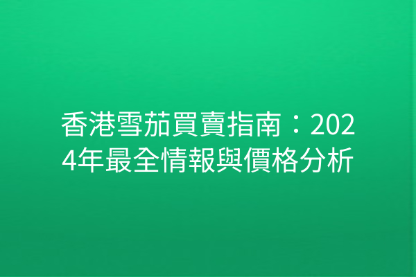 香港雪茄買賣指南：2024年最全情報與價格分析